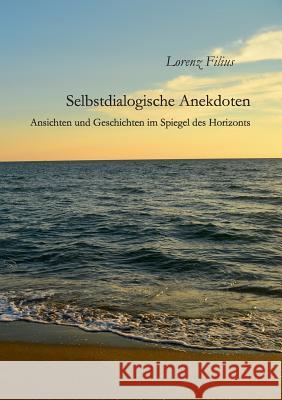 Selbstdialogische Anekdoten: Ansichten und Geschichten im Spiegel des Horizonts Lorenz Filius 9783749407491 Books on Demand