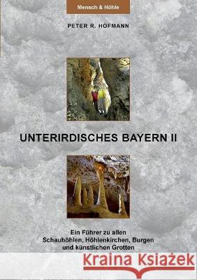 Unterirdisches Bayern II: Ein Führer zu allen Schauhöhlen, Höhlenkirchen, Burgen und künstlichen Grotten Peter R Hofmann 9783749407965