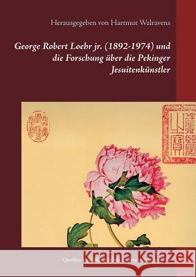 George Robert Loehr jr. (1892-1974) und die Forschung über die Pekinger Jesuitenkünstler: Quellen und Materialien in deutscher Sprache Hartmut Walravens 9783749410705