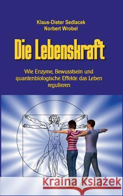 Die Lebenskraft: Wie Enzyme, Bewusstsein und quantenbiologische Effekte das Leben regulieren Norbert Wrobel, Klaus-Dieter Sedlacek 9783749419685