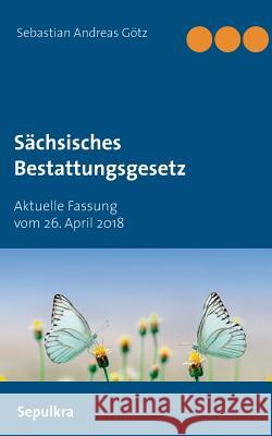 Sächsisches Bestattungsgesetz: Aktuelle Fassung vom 26. April 2018 Götz, Sebastian Andreas 9783749420520