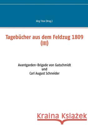 Tagebücher aus dem Feldzug 1809 (III): Avantgarden-Brigade von Gutschmidt und Carl August Schneider Jörg Titze 9783749421381