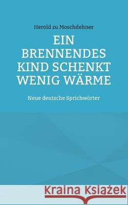 Ein brennendes Kind schenkt wenig W?rme: Neue deutsche Sprichw?rter Herold Z 9783749421954