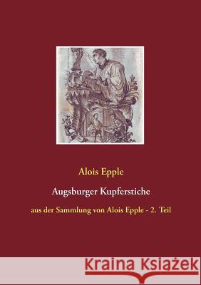 Augsburger Kupferstiche: aus der Sammlung von Alois Epple - 2. Teil Epple, Alois 9783749428083 Books on Demand