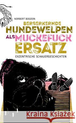 Berserkernde Hundewelpen als Muckefuckersatz: Exzentrische Schauergeschichten Bogdon, Norbert 9783749429219