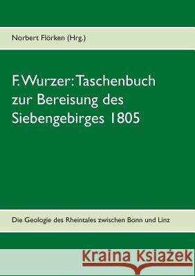 F. Wurzer: Taschenbuch zur Bereisung des Siebengebirges 1805: Zur Geologie des Rheintales zwischen Bonn und Linz Flörken, Norbert 9783749429257