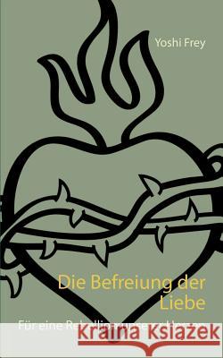 Die Befreiung der Liebe: Für eine Rebellion unserer Herzen Frey, Yoshi 9783749429806