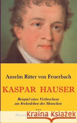 Kaspar Hauser. Beispiel eines Verbrechens am Seelenleben des Menschen. - Memoire über Kaspar Hauser an Königin Karoline von Bayern. Anselm Ritter von Feuerbach 9783749430277