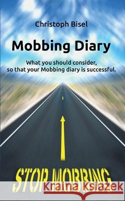 Mobbing Diary: What you should consider, so that your Mobbing diary is successful Christoph Bisel 9783749433483