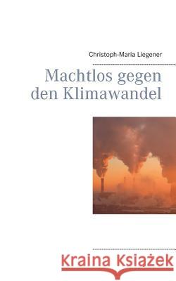 Machtlos gegen den Klimawandel Christoph-Maria Liegener 9783749434978 Books on Demand