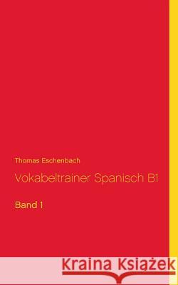 Vokabeltrainer Spanisch B1: Band 1 Eschenbach, Thomas 9783749435777 Books on Demand