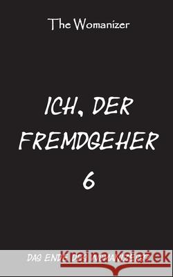 Ich, der Fremdgeher 6: Das Ende des Womanizers? Womanizer, The 9783749435906 Books on Demand