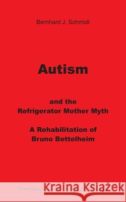 Autism and the Refrigerator Mother Myth: A Rehabilitation of Bruno Bettelheim Schmidt, Bernhard J. 9783749446469 Books on Demand