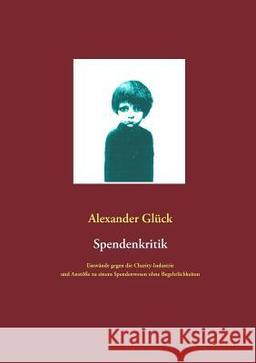 Spendenkritik: Einwände gegen die Charity-Industrie und Anstöße zu einem Spendenwesen ohne Begehrlichkeiten Glück, Alexander 9783749450107 Books on Demand