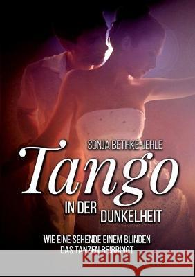 Tango in der Dunkelheit: Wie eine Sehende einem Blinden das Tanzen beibringt Bethke-Jehle, Sonja 9783749451029