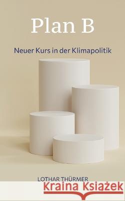 Plan B: Neuer Kurs in der Klimapolitik Lothar Thürmer 9783749452477