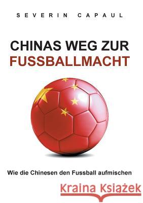 Chinas Weg zur Fussballmacht: Wie die Chinesen den Fussball aufmischen Capaul, Severin 9783749452934