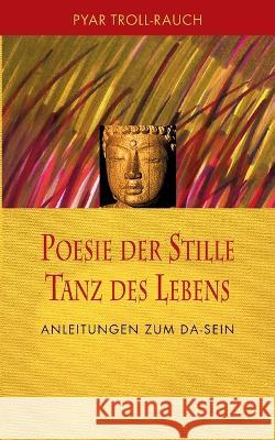 Poesie der Stille - Tanz des Lebens: Anleitungen zum DA-Sein Pyar Troll-Rauch 9783749455287