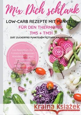 Mix Dich schlank Low-Carb Rezepte mit Punkten für den Thermomix TM5 + TM31 Diät Zuckerfrei Punktearm Fettarm Kalorienarm Das Rezeptbuch für Frühstück Mittagessen Abendessen Suppen Salat Desserts z.T.  Julia Kaiser 9783749456208