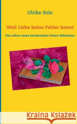 Weil Liebe keine Fehler kennt: Das Leben eines herzkranken Down-Mädchens Solo, Ulrike 9783749465163