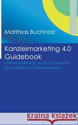 Kanzleimarketing 4.0 Guidebook - Onlinemarketing und E-Commerce für Anwälte und Steuerberater Matthias Buchholz 9783749466870