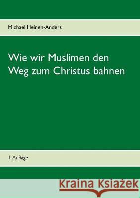 Wie wir Muslimen den Weg zum Christus bahnen: 1. Auflage Heinen-Anders, Michael 9783749470464 Books on Demand