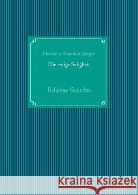Die ewige Seligkeit: Religiöse Gedichte Steger, Heribert Benedikt 9783749470525