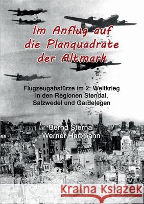 Im Anflug auf die Planquadrate der Altmark: Flugzeugabstürze im 2. Weltkrieg in den Regionen Stendal, Salzwedel und Gardelegen Sternal, Bernd 9783749471171 Books on Demand