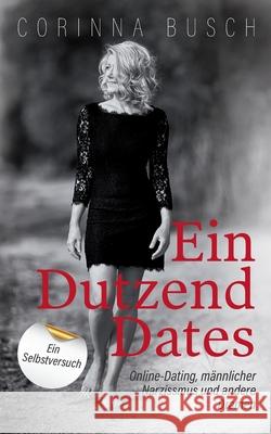 Ein Dutzend Dates: Online-Dating, männlicher Narzissmus und andere Dramen. Ein Selbstversuch Corinna Busch 9783749473205