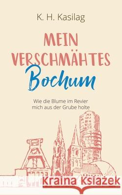 Mein verschmähtes Bochum: Wie die Blume im Revier mich aus der Grube holte K H Kasilag 9783749477715 Books on Demand