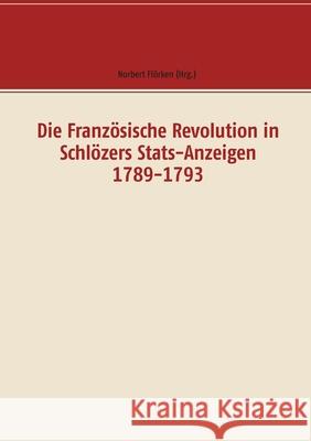 Die Französische Revolution in Schlözers Stats-Anzeigen 1789-1793: Dokumente Norbert Flörken 9783749477951 Books on Demand