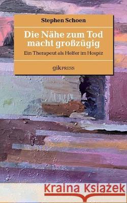 Die Nähe zum Tod macht großzügig: Ein Therapeut als Helfer im Hospiz Stephen Schoen, Erhard Doubrawa 9783749479214