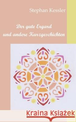 Der gute Ergard und andere Kurzgeschichten: Texte und Mandalas Kessler, Stephan 9783749480104
