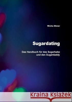 Sugardating: Das Handbuch für das Sugarbabe und den Sugardaddy Micha Ebner 9783749481217 Books on Demand