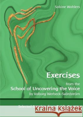 Exercises from the School of Uncovering the Voice: by Valborg Werbeck-Svärdström Wahlers, Sabine 9783749481606 Books on Demand