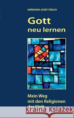 Gott neu lernen: Mein Weg mit den Religionen der Welt Frisch, Hermann-Josef 9783749484300