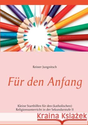 Für den Anfang: Kleine Starthilfen für den (katholischen) Religionsunterricht in der Sekundarstufe II Reiner Jungnitsch 9783749486519 Books on Demand