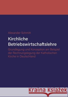 Kirchliche Betriebswirtschaftslehre: Grundlegung und Konzeption am Beispiel der Katholischen Kirche in Deutschland Schmitt, Alexander 9783749495573