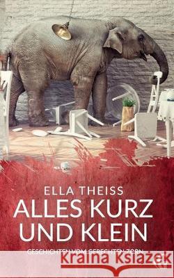 Alles kurz und klein: Geschichten vom gerechten Zorn Theiss, Ella 9783749497393