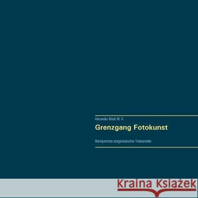 Grenzgang Fotokunst. Werkportraits zeitgenössischer Fotokünstler.: Mit Werkbeispielen und Texten zu Aki-Pekka Sinikoski, Anita Back, Anna Reivilä, Ann Glück, Alexander 9783749497522 Books on Demand