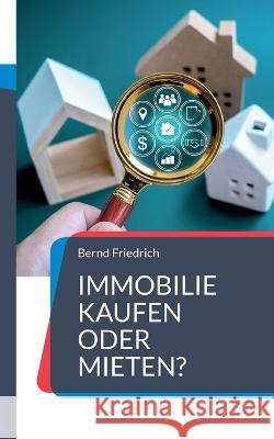 Immobilie kaufen oder mieten?: Ein umfassender Ratgeber f?r die optimale Entscheidungsfindung Bernd Friedrich 9783749499441