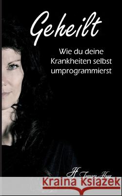 Geheilt: Wie du deine Krankheiten selbst umprogrammierst Tamara Haas 9783749710904