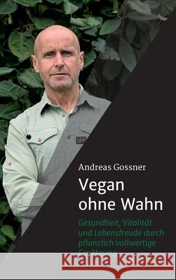 Vegan ohne Wahn: Mehr Gesundheit, Lebensfreude und Vitalität durch pflanzlich vollwertige Ernährung Gossner, Andreas 9783749715466 Tredition Gmbh