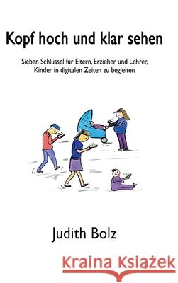Kopf hoch und klar sehen: Sieben Schlüssel für Eltern, Erzieher und Lehrer, Kinder in digitalen Zeiten zu begleiten Bolz, Judith 9783749731169