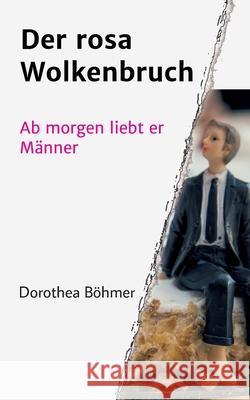 Der rosa Wolkenbruch: Ab morgen liebt er Männer Böhmer, Dorothea 9783749732654