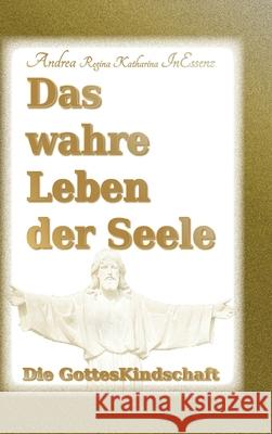 Das wahre Leben der Seele - Die GottesKindschaft Andrea Regina Katharina Inessenz 9783749744725