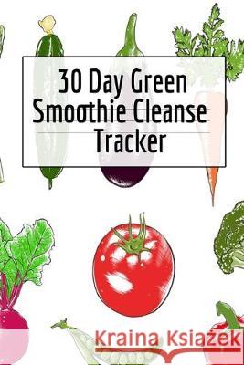 30 Day Green Smoothie Cleanse Tracker: Personal Health Record Keeper And Log Book For A Fit & Happy Life Ginger Green 9783749745067