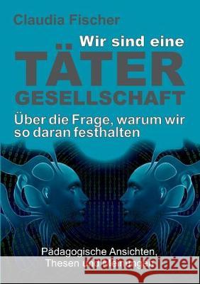 Wir sind eine Tätergesellschaft ... und warum wir so daran festhalten! Fischer, Claudia 9783749753567 Tredition Gmbh