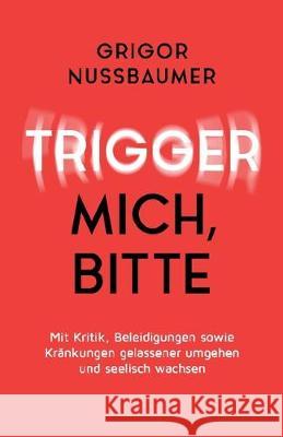 Trigger mich, bitte!: Mit Kritik, Beleidigungen sowie Kränkungen gelassener umgehen und seelisch wachsen Nussbaumer, Grigor 9783749754359