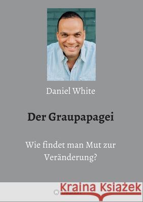 Der Graupapagei - Wie findet man Mut zur Veränderung? White, Daniel 9783749755615